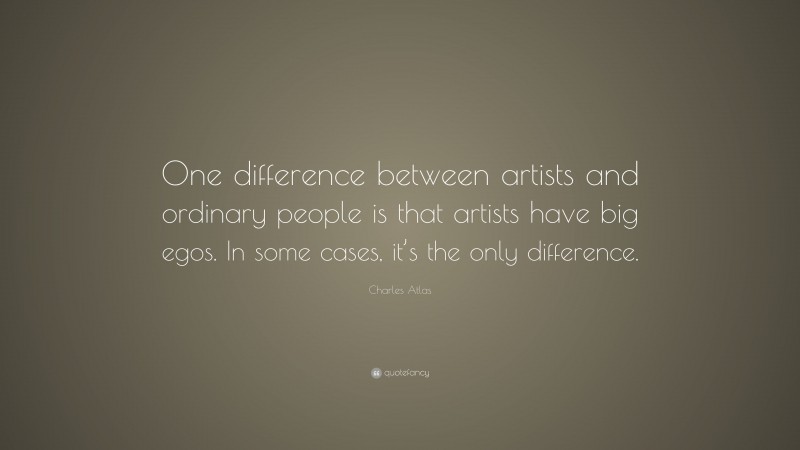 Charles Atlas Quote: “One difference between artists and ordinary people is that artists have big egos. In some cases, it’s the only difference.”