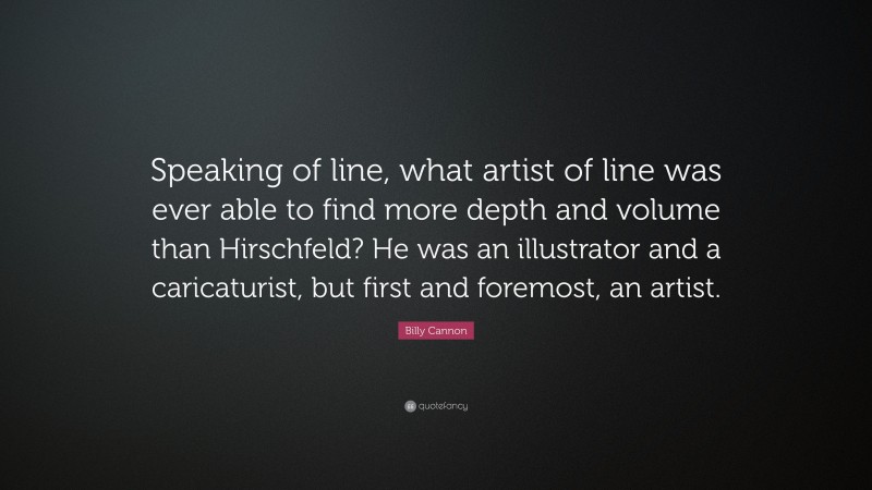 Billy Cannon Quote: “Speaking of line, what artist of line was ever able to find more depth and volume than Hirschfeld? He was an illustrator and a caricaturist, but first and foremost, an artist.”