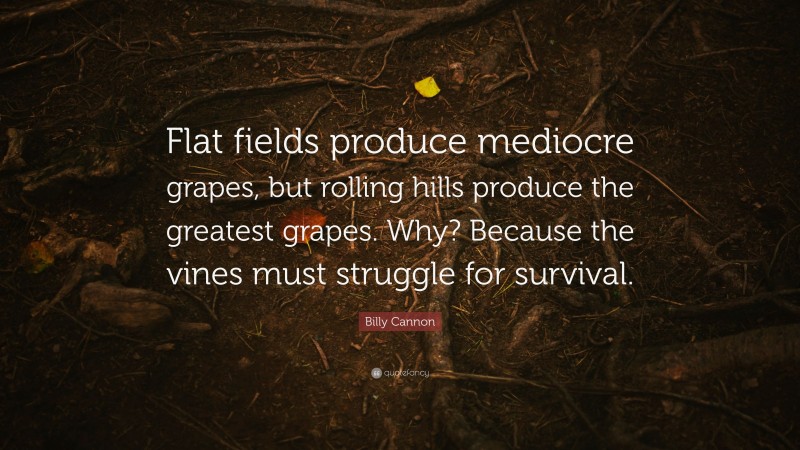 Billy Cannon Quote: “Flat fields produce mediocre grapes, but rolling hills produce the greatest grapes. Why? Because the vines must struggle for survival.”