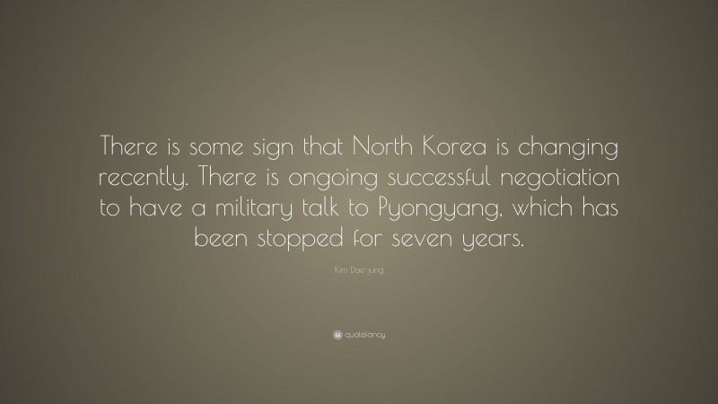 Kim Dae-jung Quote: “There is some sign that North Korea is changing recently. There is ongoing successful negotiation to have a military talk to Pyongyang, which has been stopped for seven years.”
