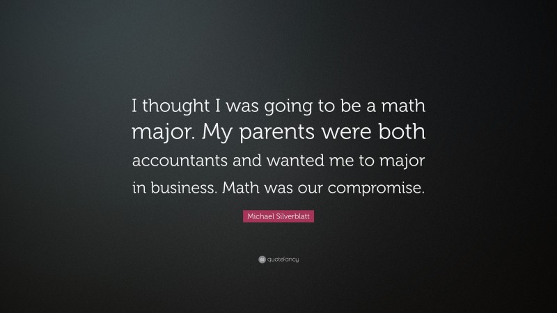 Michael Silverblatt Quote: “I thought I was going to be a math major. My parents were both accountants and wanted me to major in business. Math was our compromise.”