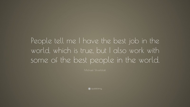 Michael Silverblatt Quote: “People tell me I have the best job in the world, which is true, but I also work with some of the best people in the world.”