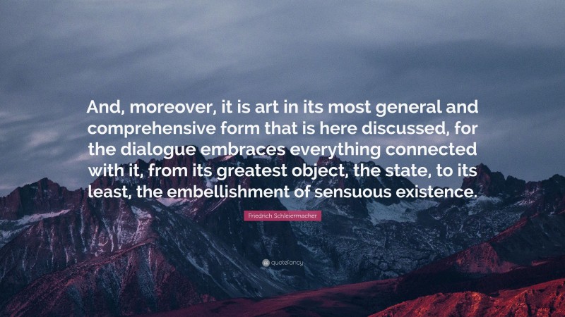 Friedrich Schleiermacher Quote: “And, moreover, it is art in its most general and comprehensive form that is here discussed, for the dialogue embraces everything connected with it, from its greatest object, the state, to its least, the embellishment of sensuous existence.”