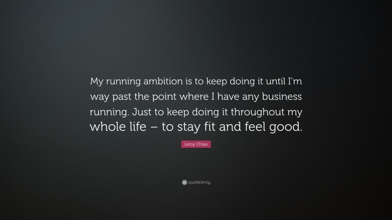 Leroy Chiao Quote: “My running ambition is to keep doing it until I’m way past the point where I have any business running. Just to keep doing it throughout my whole life – to stay fit and feel good.”