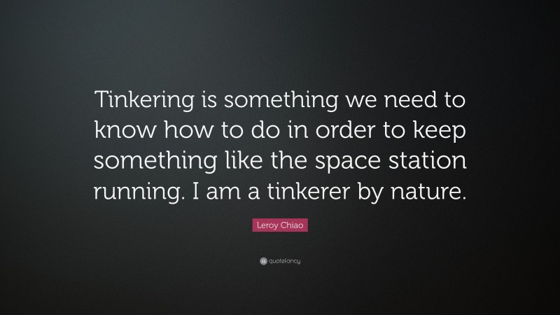 Leroy Chiao Quote: “Tinkering is something we need to know how to do in order to keep something like the space station running. I am a tinkerer by nature.”