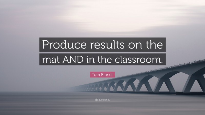 Tom Brands Quote: “Produce results on the mat AND in the classroom.”