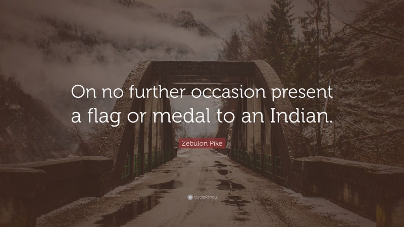 Zebulon Pike Quote: “On no further occasion present a flag or medal to an Indian.”