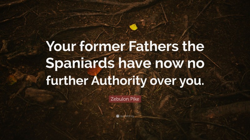 Zebulon Pike Quote: “Your former Fathers the Spaniards have now no further Authority over you.”