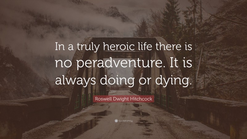 Roswell Dwight Hitchcock Quote: “In a truly heroic life there is no peradventure. It is always doing or dying.”