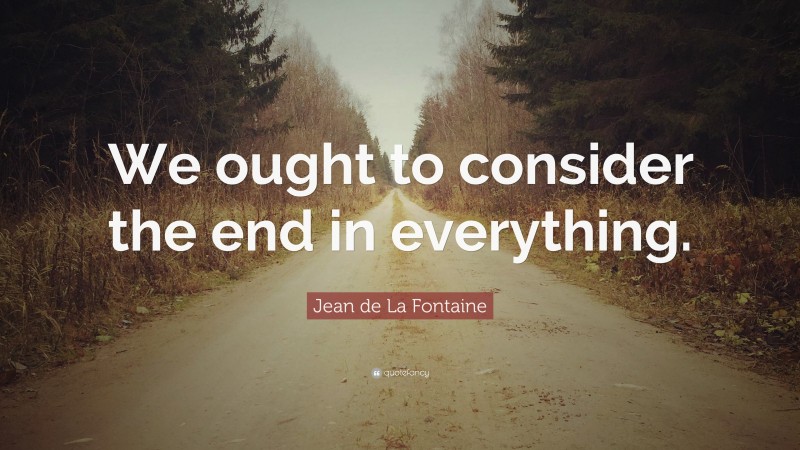 Jean de La Fontaine Quote: “We ought to consider the end in everything.”