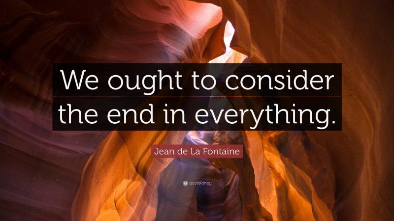 Jean de La Fontaine Quote: “We ought to consider the end in everything.”