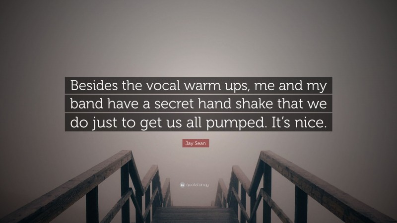Jay Sean Quote: “Besides the vocal warm ups, me and my band have a secret hand shake that we do just to get us all pumped. It’s nice.”