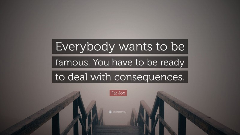 Fat Joe Quote: “Everybody wants to be famous. You have to be ready to deal with consequences.”