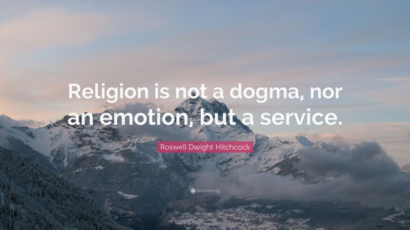 Roswell Dwight Hitchcock Quote: “Religion is not a dogma, nor an emotion, but a service.”