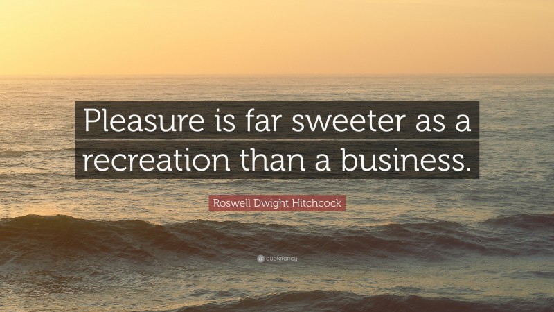 Roswell Dwight Hitchcock Quote: “Pleasure is far sweeter as a recreation than a business.”