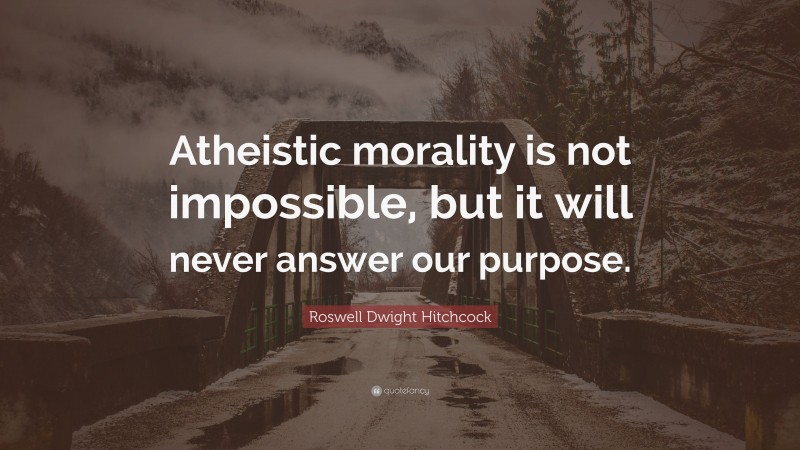 Roswell Dwight Hitchcock Quote: “Atheistic morality is not impossible, but it will never answer our purpose.”