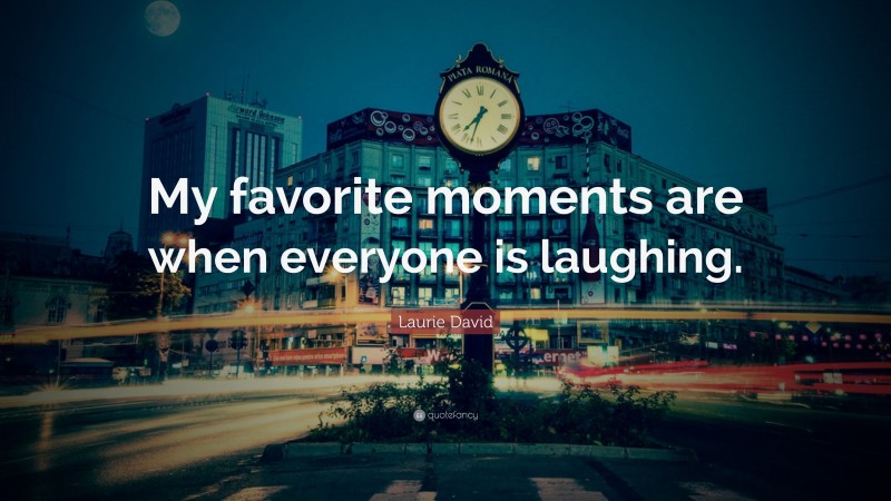 Laurie David Quote: “My favorite moments are when everyone is laughing.”