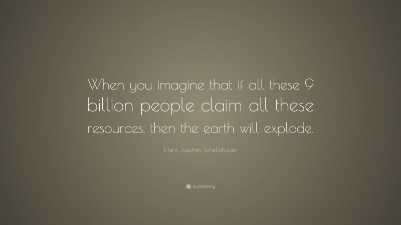 Hans Joachim Schellnhuber Quote: “When you imagine that if all these 9 billion people claim all these resources, then the earth will explode.”