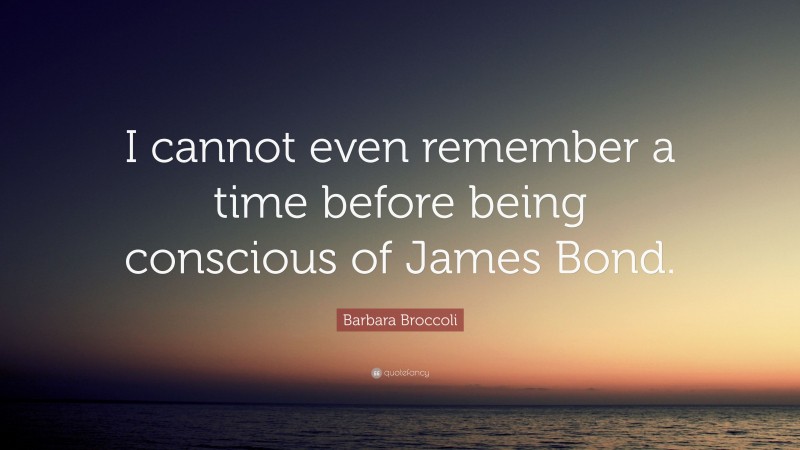 Barbara Broccoli Quote: “I cannot even remember a time before being conscious of James Bond.”