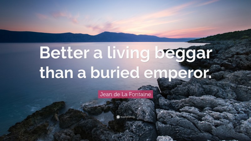 Jean de La Fontaine Quote: “Better a living beggar than a buried emperor.”