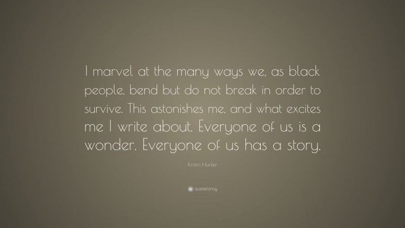 Kristin Hunter Quote: “I marvel at the many ways we, as black people, bend but do not break in order to survive. This astonishes me, and what excites me I write about. Everyone of us is a wonder. Everyone of us has a story.”