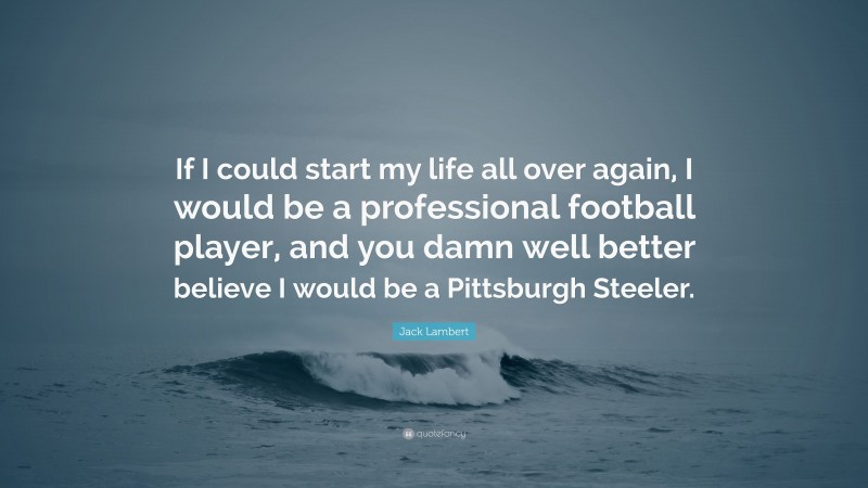 Jack Lambert Quote: “If I could start my life all over again, I would be a professional football player, and you damn well better believe I would be a Pittsburgh Steeler.”