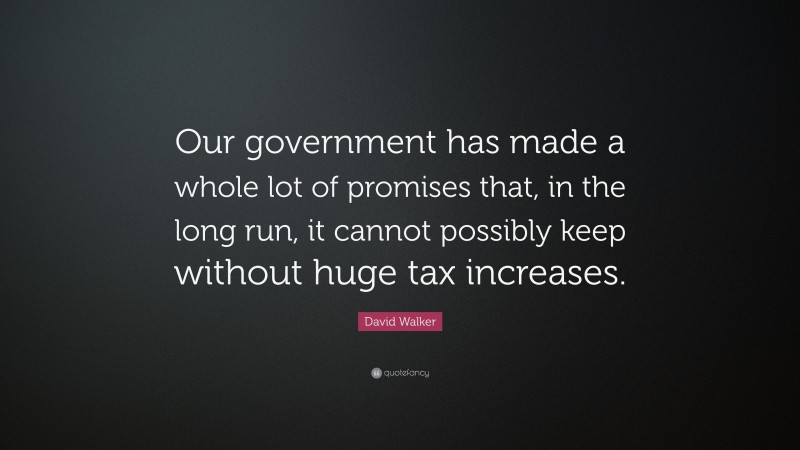 David Walker Quote: “Our government has made a whole lot of promises that, in the long run, it cannot possibly keep without huge tax increases.”