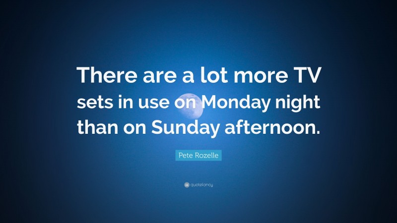 Pete Rozelle Quote: “There are a lot more TV sets in use on Monday night than on Sunday afternoon.”