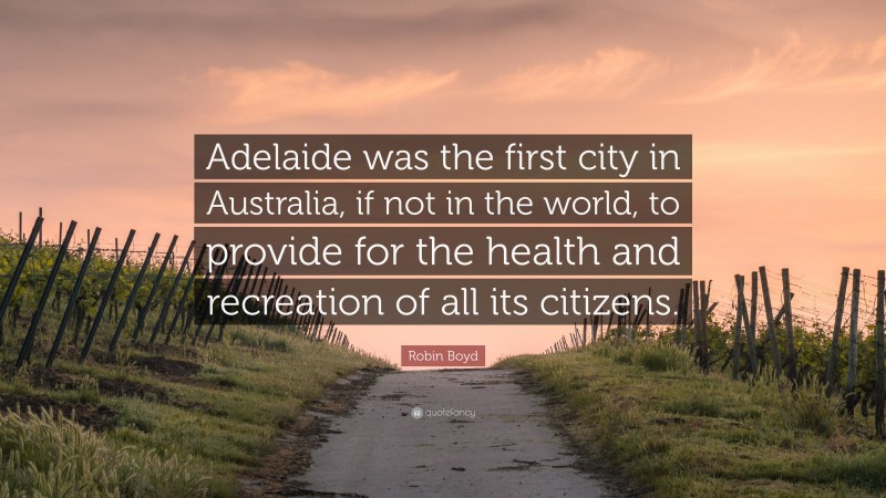 Robin Boyd Quote: “Adelaide was the first city in Australia, if not in the world, to provide for the health and recreation of all its citizens.”