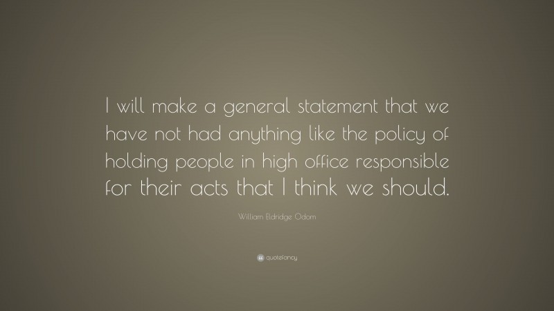 William Eldridge Odom Quote: “I will make a general statement that we have not had anything like the policy of holding people in high office responsible for their acts that I think we should.”