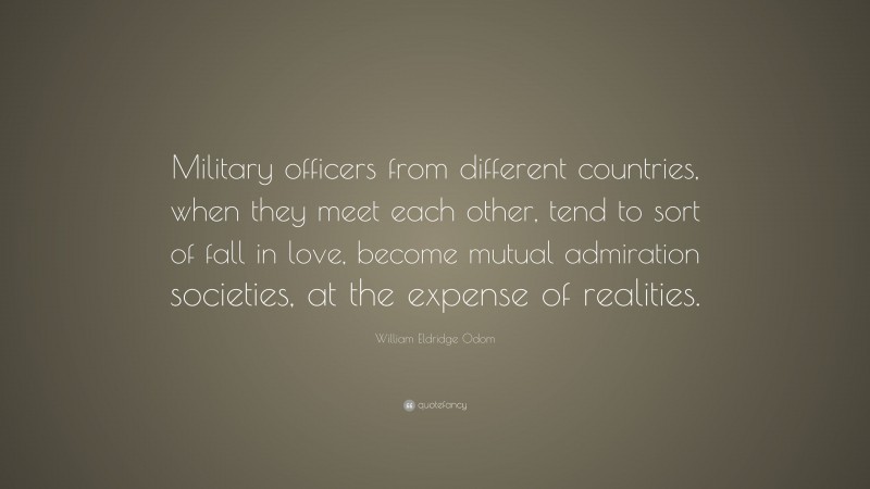 William Eldridge Odom Quote: “Military officers from different countries, when they meet each other, tend to sort of fall in love, become mutual admiration societies, at the expense of realities.”
