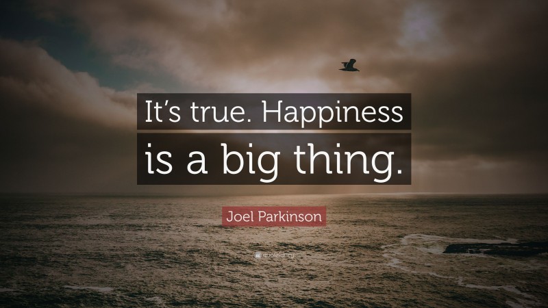 Joel Parkinson Quote: “It’s true. Happiness is a big thing.”