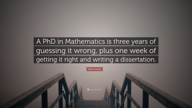 Keith Devlin Quote: “A PhD in Mathematics is three years of guessing it wrong, plus one week of getting it right and writing a dissertation.”