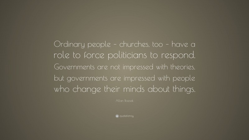 Allan Boesak Quote: “Ordinary people – churches, too – have a role to force politicians to respond. Governments are not impressed with theories, but governments are impressed with people who change their minds about things.”