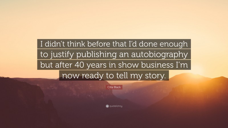 Cilla Black Quote: “I didn’t think before that I’d done enough to justify publishing an autobiography but after 40 years in show business I’m now ready to tell my story.”