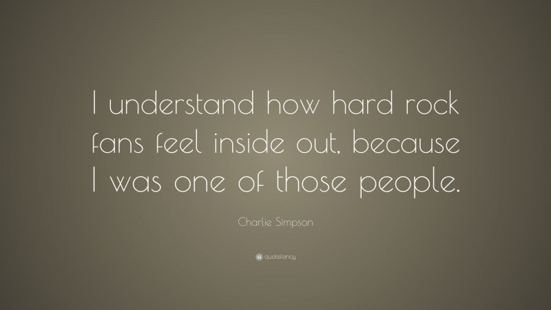 Charlie Simpson Quote: “I understand how hard rock fans feel inside out, because I was one of those people.”