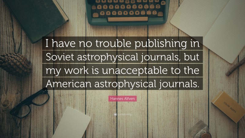 Hannes Alfven Quote: “I have no trouble publishing in Soviet astrophysical journals, but my work is unacceptable to the American astrophysical journals.”
