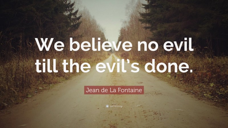 Jean de La Fontaine Quote: “We believe no evil till the evil’s done.”