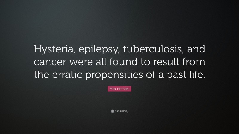 Max Heindel Quote: “Hysteria, epilepsy, tuberculosis, and cancer were all found to result from the erratic propensities of a past life.”