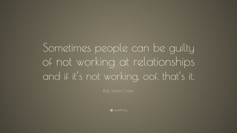 Rob James-Collier Quote: “Sometimes people can be guilty of not working at relationships and if it’s not working, oof, that’s it.”