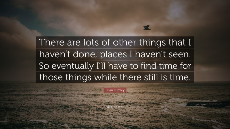 Brian Lumley Quote: “There are lots of other things that I haven’t done, places I haven’t seen. So eventually I’ll have to find time for those things while there still is time.”