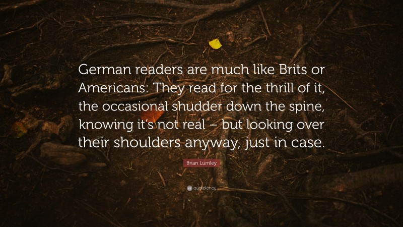 Brian Lumley Quote: “German readers are much like Brits or Americans: They read for the thrill of it, the occasional shudder down the spine, knowing it’s not real – but looking over their shoulders anyway, just in case.”