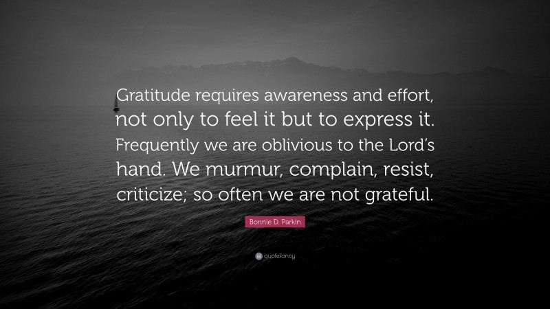 Bonnie D. Parkin Quote: “Gratitude requires awareness and effort, not only to feel it but to express it. Frequently we are oblivious to the Lord’s hand. We murmur, complain, resist, criticize; so often we are not grateful.”