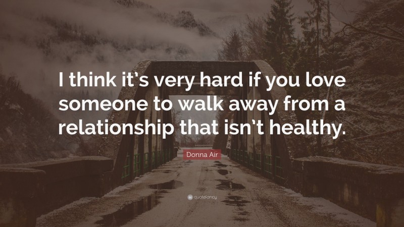 Donna Air Quote: “I think it’s very hard if you love someone to walk away from a relationship that isn’t healthy.”