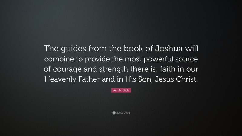 Ann M. Dibb Quote: “The guides from the book of Joshua will combine to provide the most powerful source of courage and strength there is: faith in our Heavenly Father and in His Son, Jesus Christ.”