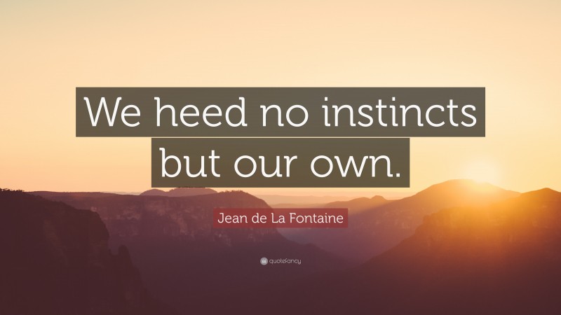 Jean de La Fontaine Quote: “We heed no instincts but our own.”