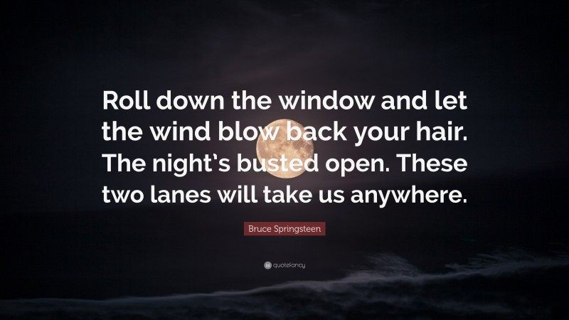 Bruce Springsteen Quote: “Roll down the window and let the wind blow back your hair. The night’s busted open. These two lanes will take us anywhere.”