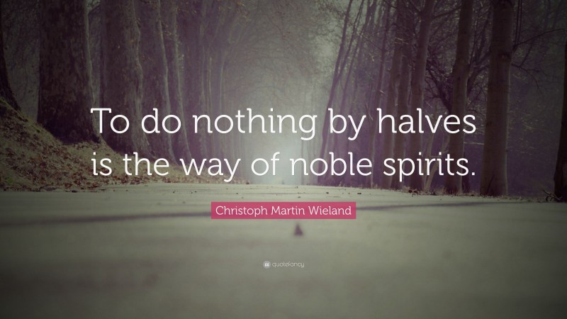 Christoph Martin Wieland Quote: “To do nothing by halves is the way of noble spirits.”