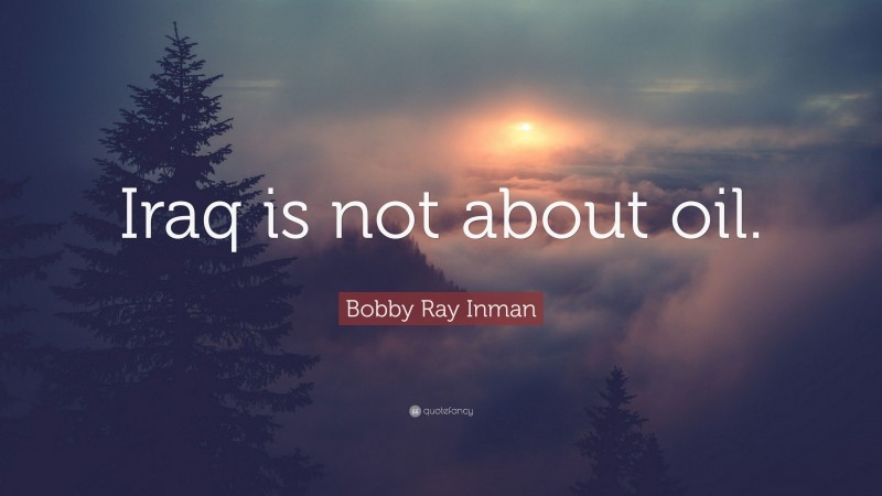 Bobby Ray Inman Quote: “Iraq is not about oil.”