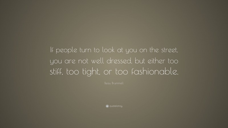 Beau Brummell Quote: “If people turn to look at you on the street, you are not well dressed, but either too stiff, too tight, or too fashionable.”
